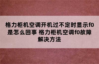 格力柜机空调开机过不定时显示f0是怎么回事 格力柜机空调f0故障解决方法